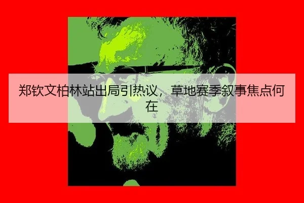 郑钦文柏林站出局引热议，草地赛季叙事焦点何在